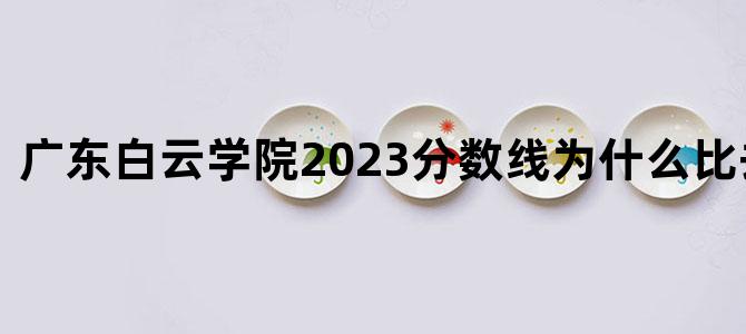 广东白云学院2023分数线为什么比去年排位