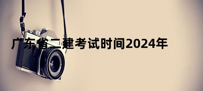 广东省二建考试时间2024年