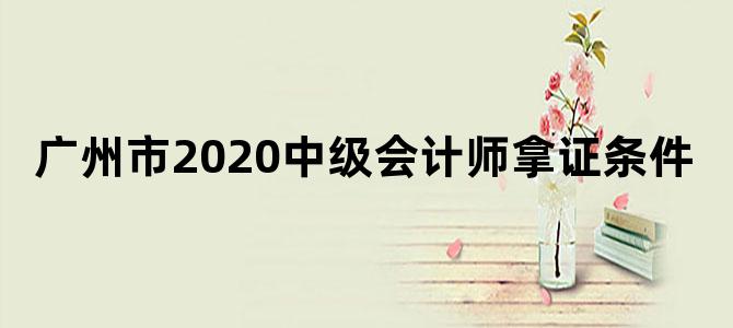 广州市2020中级会计师拿证条件