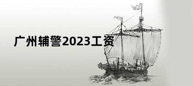 广州辅警2023工资