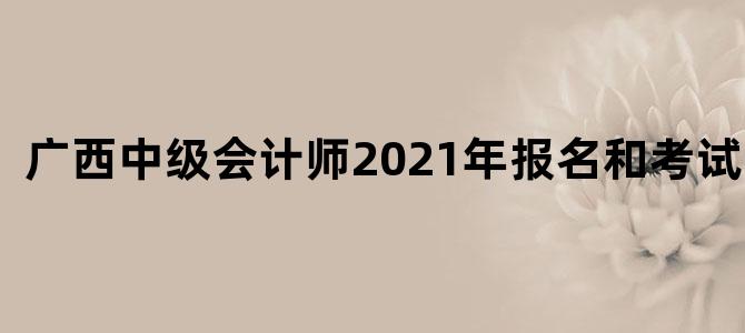 广西中级会计师2021年报名和考试时间