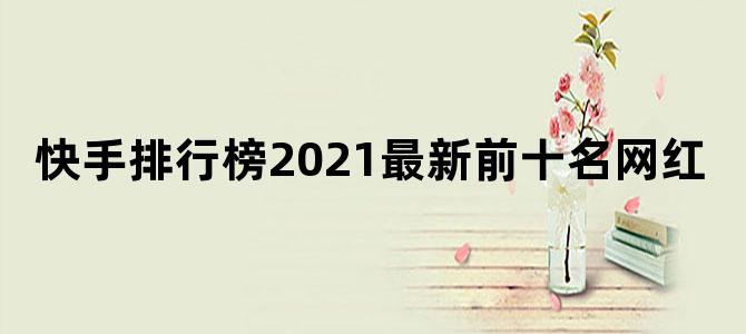 快手排行榜2021最新前十名网红