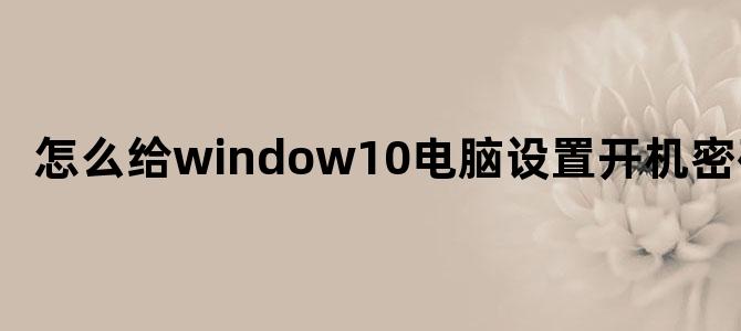 怎么给window10电脑设置开机密码