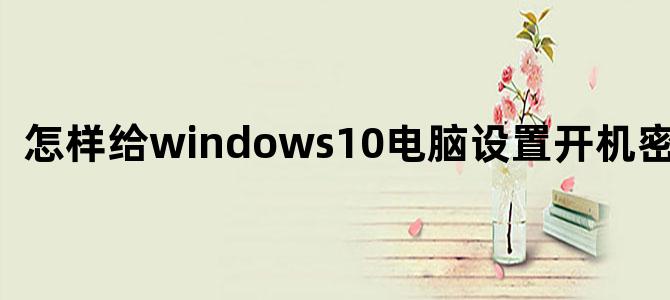 怎样给windows10电脑设置开机密码问题
