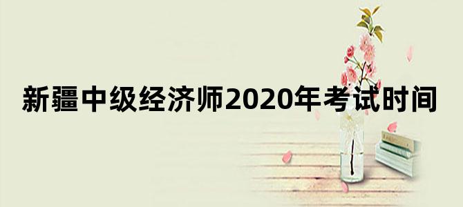 新疆中级经济师2020年考试时间