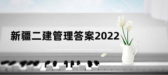 新疆二建管理答案2022