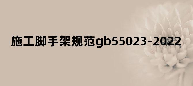 施工脚手架规范gb55023-2022