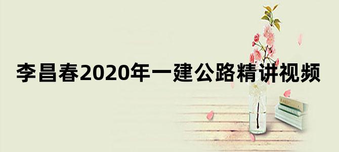 李昌春2020年一建公路精讲视频