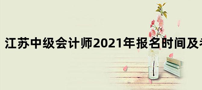 江苏中级会计师2021年报名时间及考试时间表