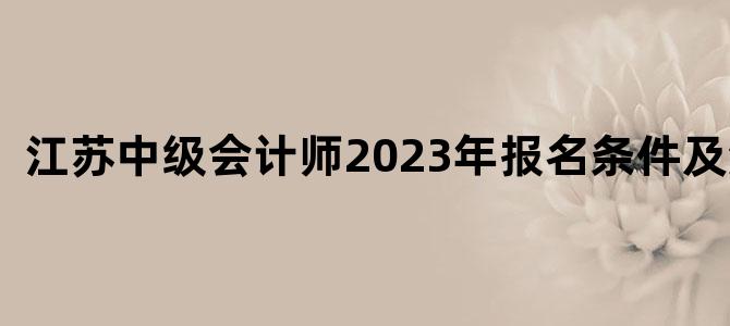 江苏中级会计师2023年报名条件及流程