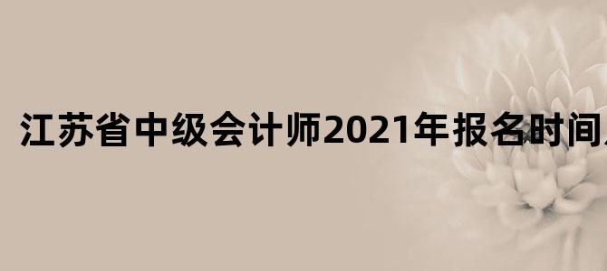 江苏省中级会计师2021年报名时间及条件
