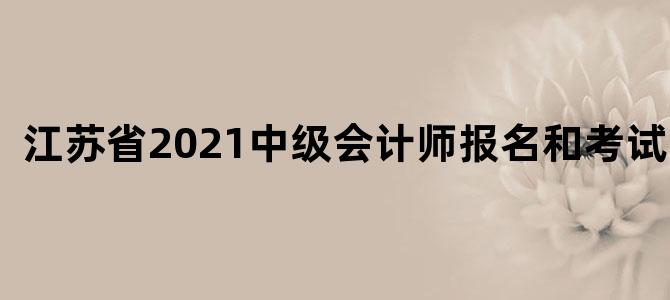 江苏省2021中级会计师报名和考试时间