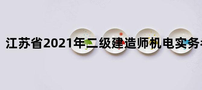 江苏省2021年二级建造师机电实务考试答题