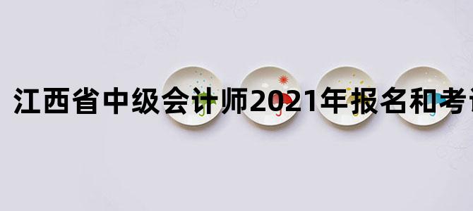 江西省中级会计师2021年报名和考试时间表