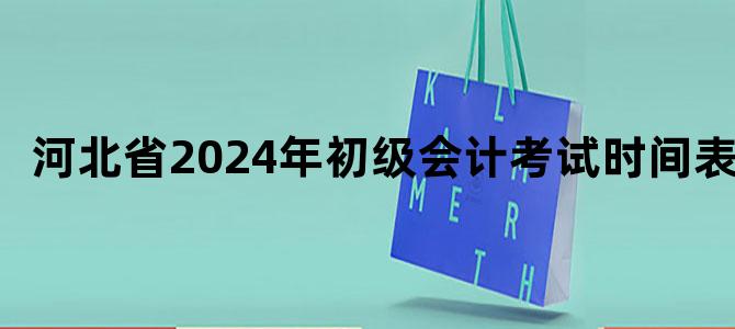 河北省2024年初级会计考试时间表