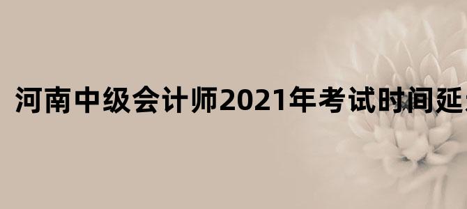 河南中级会计师2021年考试时间延迟了吗