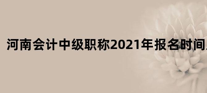 河南会计中级职称2021年报名时间及考试