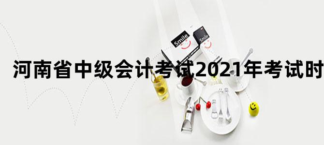 河南省中级会计考试2021年考试时间