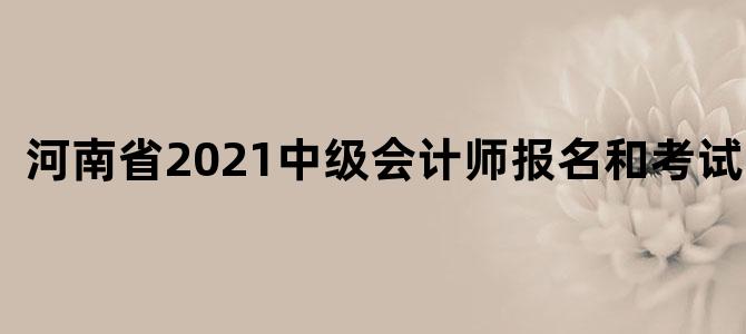 河南省2021中级会计师报名和考试时间
