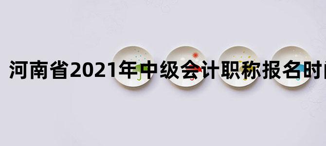 河南省2021年中级会计职称报名时间及考试