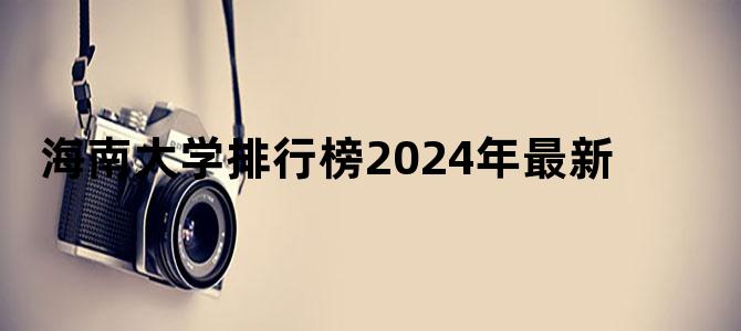 海南大学排行榜2024年最新