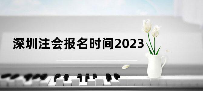深圳注会报名时间2023