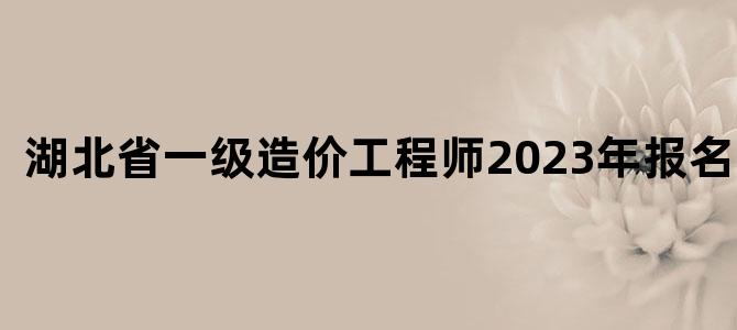 湖北省一级造价工程师2023年报名时间