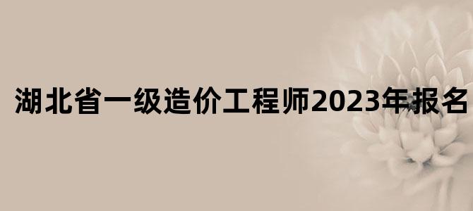 湖北省一级造价工程师2023年报名时间表