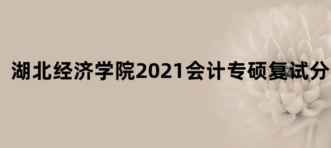 湖北经济学院2021会计专硕复试分数线
