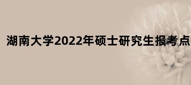 湖南大学2022年硕士研究生报考点公告