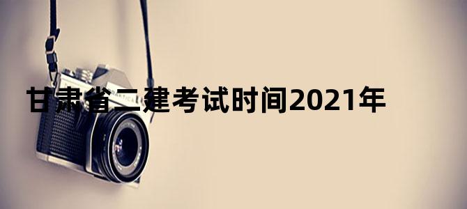 甘肃省二建考试时间2021年