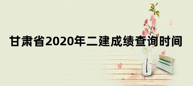 甘肃省2020年二建成绩查询时间