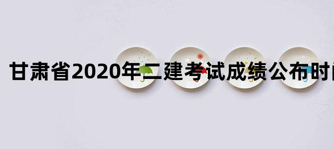 甘肃省2020年二建考试成绩公布时间及地点