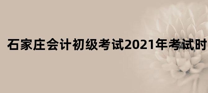 石家庄会计初级考试2021年考试时间表
