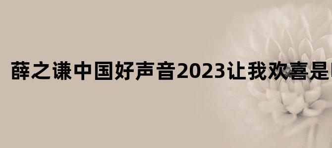 薛之谦中国好声音2023让我欢喜是哪一期