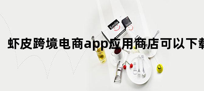 虾皮跨境电商app应用商店可以下载吗