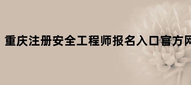 重庆注册安全工程师报名入口官方网站查询
