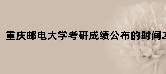 重庆邮电大学考研成绩公布的时间2021