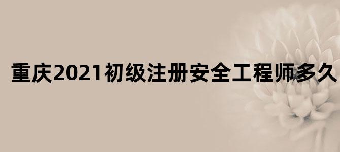 重庆2021初级注册安全工程师多久出成绩