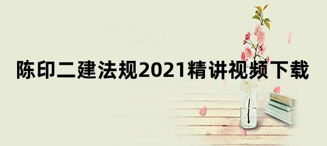 陈印二建法规2021精讲视频下载