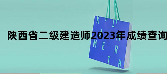 陕西省二级建造师2023年成绩查询