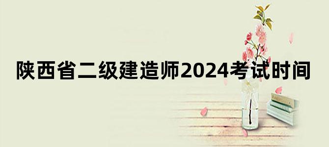 陕西省二级建造师2024考试时间