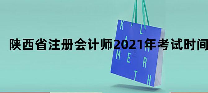 陕西省注册会计师2021年考试时间
