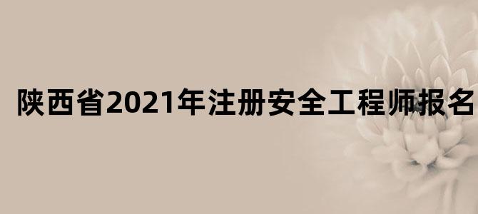 陕西省2021年注册安全工程师报名时间