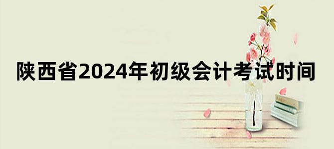 陕西省2024年初级会计考试时间