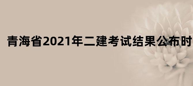 青海省2021年二建考试结果公布时间表