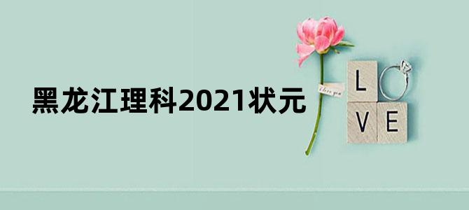黑龙江理科2021状元
