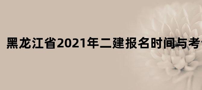黑龙江省2021年二建报名时间与考试时间