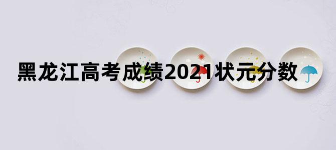 黑龙江高考成绩2021状元分数