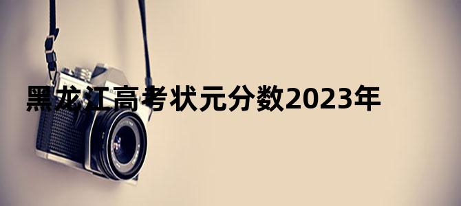黑龙江高考状元分数2023年